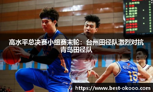 高水平总决赛小组赛末轮:台州田径队激烈对抗青岛田径队