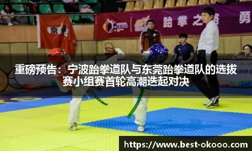 重磅预告:宁波跆拳道队与东莞跆拳道队的选拔赛小组赛首轮高潮迭起对决