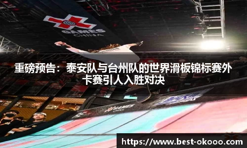 重磅预告:泰安队与台州队的世界滑板锦标赛外卡赛引人入胜对决