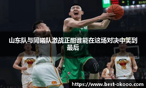 山东队与同曦队激战正酣谁能在这场对决中笑到最后